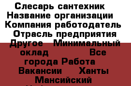 Слесарь-сантехник › Название организации ­ Компания-работодатель › Отрасль предприятия ­ Другое › Минимальный оклад ­ 15 000 - Все города Работа » Вакансии   . Ханты-Мансийский,Нефтеюганск г.